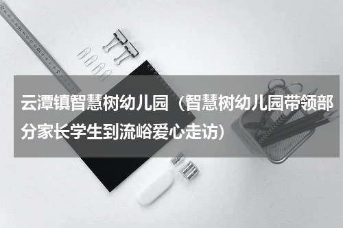 云潭镇智慧树幼儿园（智慧树幼儿园带领部分家长学生到流峪爱心走访）