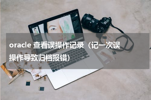 oracle 查看误操作记录（记一次误操作导致归档报错）