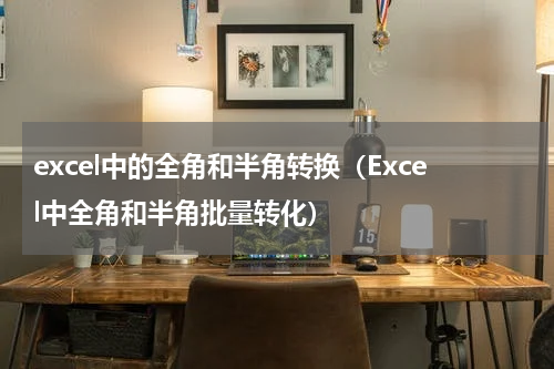 excel中的全角和半角转换（Excel中全角和半角批量转化）