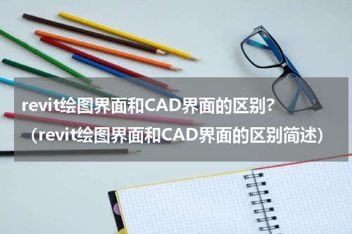 revit绘图界面和CAD界面的区别?（revit绘图界面和CAD界面的区别简述）