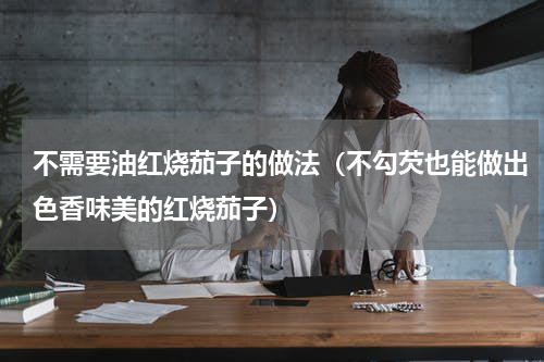 不需要油红烧茄子的做法（不勾芡也能做出色香味美的红烧茄子）
