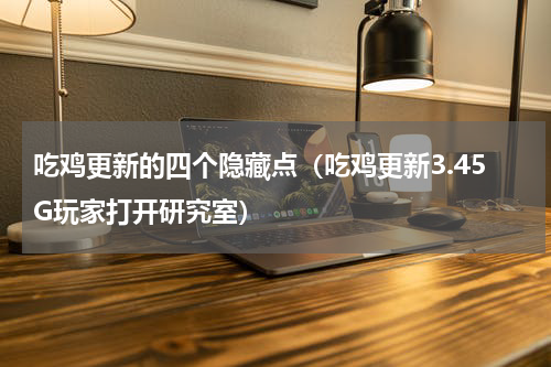 吃鸡更新的四个隐藏点（吃鸡更新3.45G玩家打开研究室）