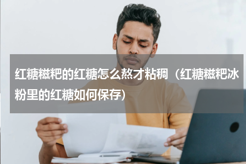 红糖糍粑的红糖怎么熬才粘稠（红糖糍粑冰粉里的红糖如何保存）