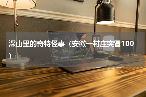 深山里的奇特怪事（安徽一村庄突冒100）