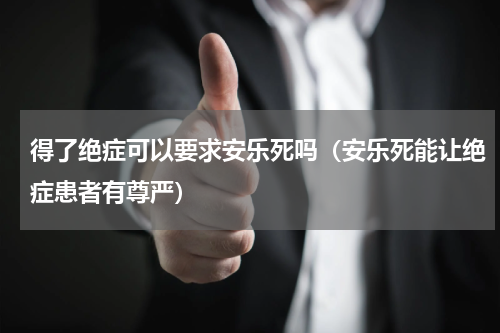 得了绝症可以要求安乐死吗（安乐死能让绝症患者有尊严）