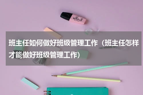 班主任如何做好班级管理工作（班主任怎样才能做好班级管理工作）