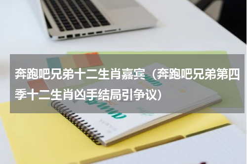奔跑吧兄弟十二生肖嘉宾（奔跑吧兄弟第四季十二生肖凶手结局引争议）
