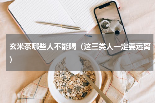 玄米茶哪些人不能喝（这三类人一定要远离）