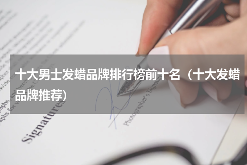 十大男士发蜡品牌排行榜前十名（十大发蜡品牌推荐）