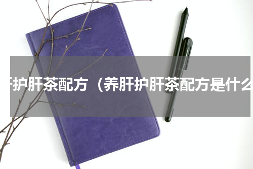 养肝护肝茶配方（养肝护肝茶配方是什么）