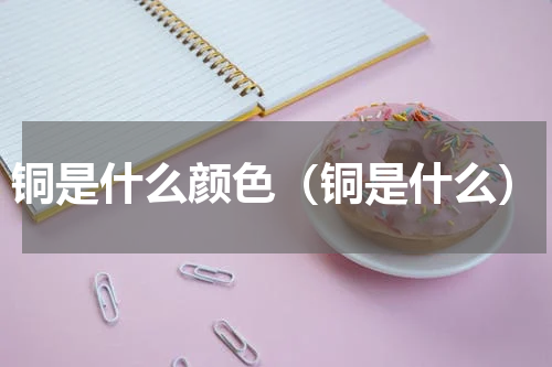 铜是什么颜色（铜是什么）