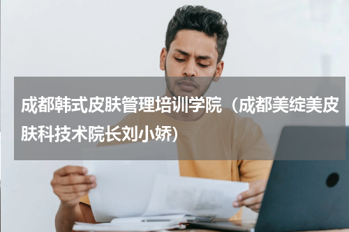 成都韩式皮肤管理培训学院（成都美绽美皮肤科技术院长刘小娇）