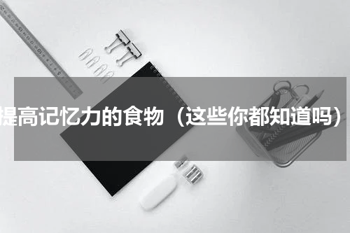 提高记忆力的食物（这些你都知道吗）