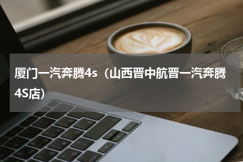 厦门一汽奔腾4s（山西晋中航晋一汽奔腾4S店）