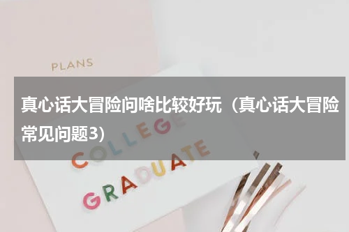 真心话大冒险问啥比较好玩（真心话大冒险常见问题3）
