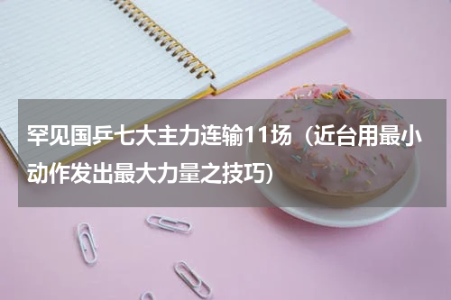 罕见国乒七大主力连输11场（近台用最小动作发出最大力量之技巧）