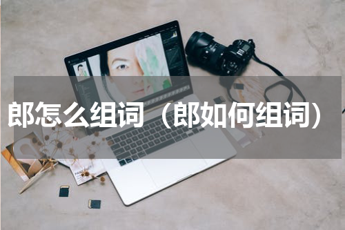 郎怎么组词（郎如何组词）