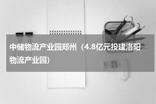 中储物流产业园郑州（4.8亿元投建洛阳物流产业园）