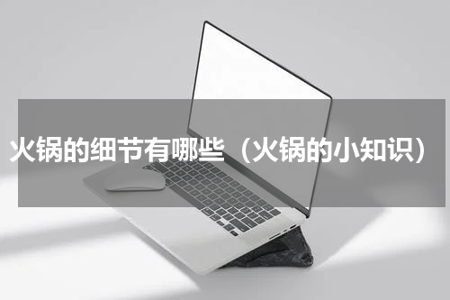 火锅的细节有哪些（火锅的小知识）