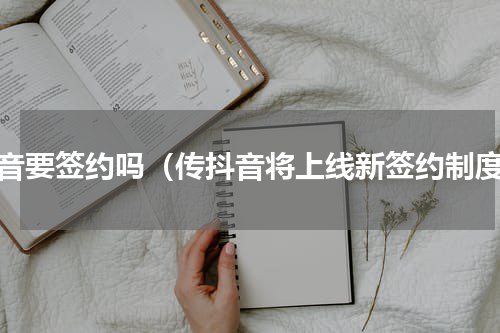 抖音要签约吗（传抖音将上线新签约制度）
