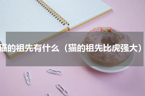 猫的祖先有什么（猫的祖先比虎强大）