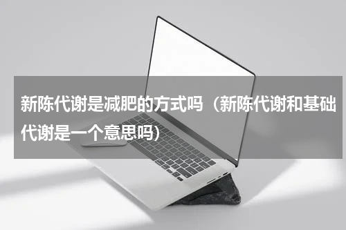 新陈代谢是减肥的方式吗（新陈代谢和基础代谢是一个意思吗）