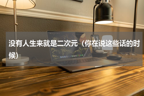 没有人生来就是二次元（你在说这些话的时候）