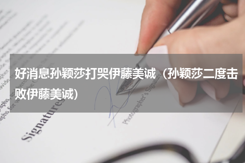 好消息孙颖莎打哭伊藤美诚（孙颖莎二度击败伊藤美诚）