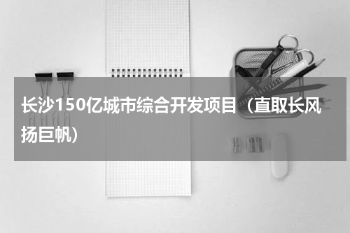 长沙150亿城市综合开发项目（直取长风扬巨帆）