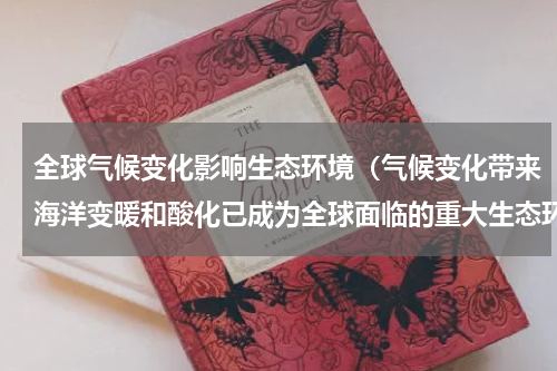 全球气候变化影响生态环境（气候变化带来海洋变暖和酸化已成为全球面临的重大生态环境问题）
