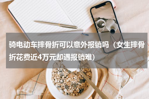 骑电动车摔骨折可以意外报销吗（女生摔骨折花费近4万元却遇报销难）