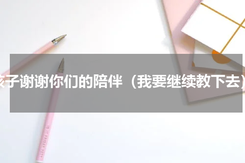孩子谢谢你们的陪伴（我要继续教下去）
