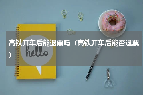 高铁开车后能退票吗（高铁开车后能否退票）
