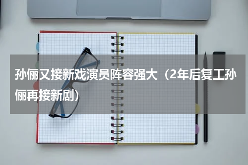 孙俪又接新戏演员阵容强大（2年后复工孙俪再接新剧）