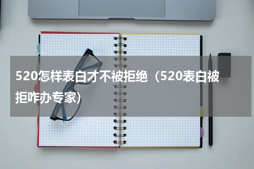 520怎样表白才不被拒绝（520表白被拒咋办专家）