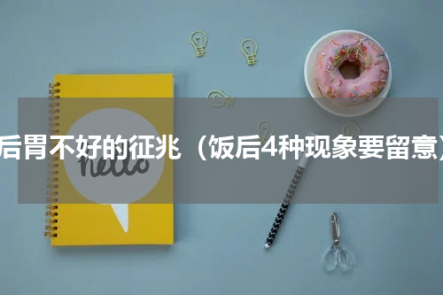 饭后胃不好的征兆（饭后4种现象要留意）