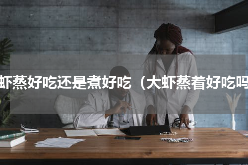 大虾蒸好吃还是煮好吃（大虾蒸着好吃吗）