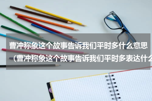 曹冲称象这个故事告诉我们平时多什么意思（曹冲称象这个故事告诉我们平时多表达什么）