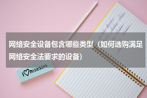 网络安全设备包含哪些类型（如何选购满足网络安全法要求的设备）