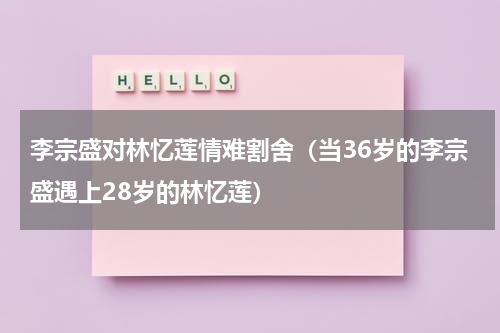 李宗盛对林忆莲情难割舍（当36岁的李宗盛遇上28岁的林忆莲）