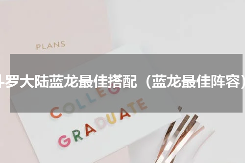 斗罗大陆蓝龙最佳搭配（蓝龙最佳阵容）