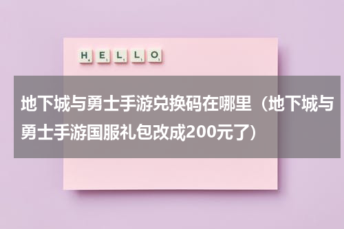 地下城与勇士手游兑换码在哪里（地下城与勇士手游国服礼包改成200元了）