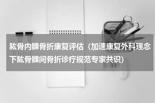 肱骨内髁骨折康复评估（加速康复外科理念下肱骨髁间骨折诊疗规范专家共识）