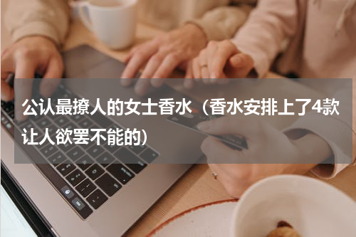 公认最撩人的女士香水（香水安排上了4款让人欲罢不能的）