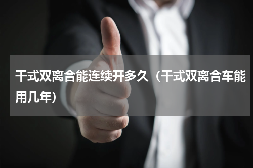 干式双离合能连续开多久（干式双离合车能用几年）
