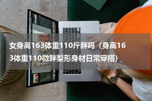 女身高163体重110斤胖吗（身高163体重110微胖梨形身材日常穿搭）