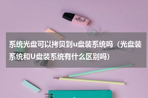 系统光盘可以拷贝到u盘装系统吗（光盘装系统和U盘装系统有什么区别吗）