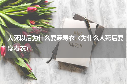 人死以后为什么要穿寿衣（为什么人死后要穿寿衣）