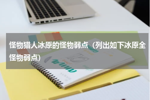 怪物猎人冰原的怪物弱点（列出如下冰原全怪物弱点）