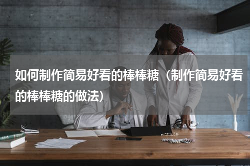 如何制作简易好看的棒棒糖（制作简易好看的棒棒糖的做法）